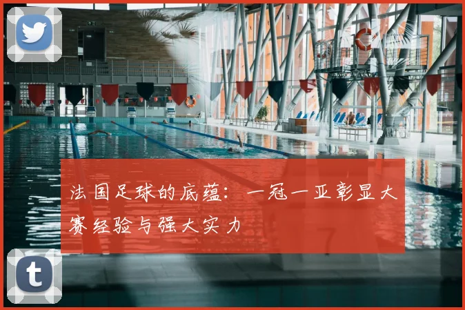 法国足球的底蕴：一冠一亚彰显大赛经验与强大实力