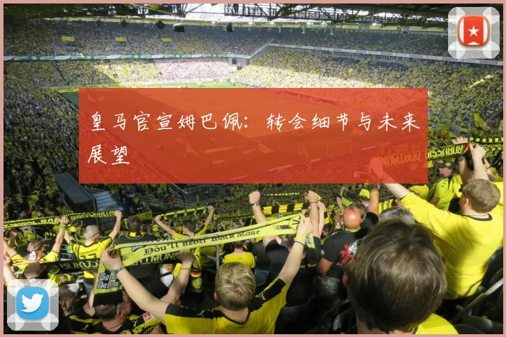 皇马官宣姆巴佩:转会细节与未来展望
