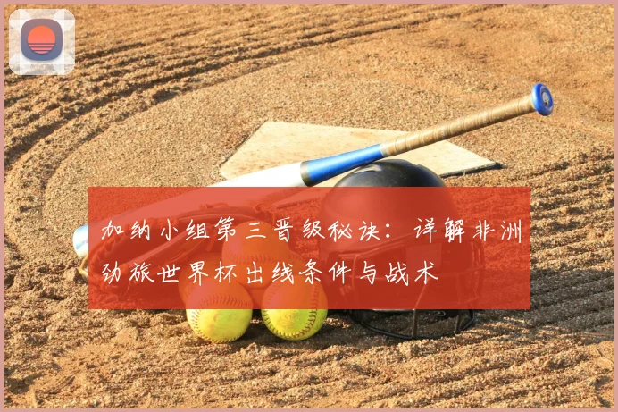 加纳小组第三晋级秘诀：详解非洲劲旅世界杯出线条件与战术