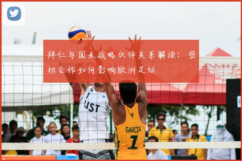 拜仁与国米战略伙伴关系解读:密切合作如何影响欧洲足坛