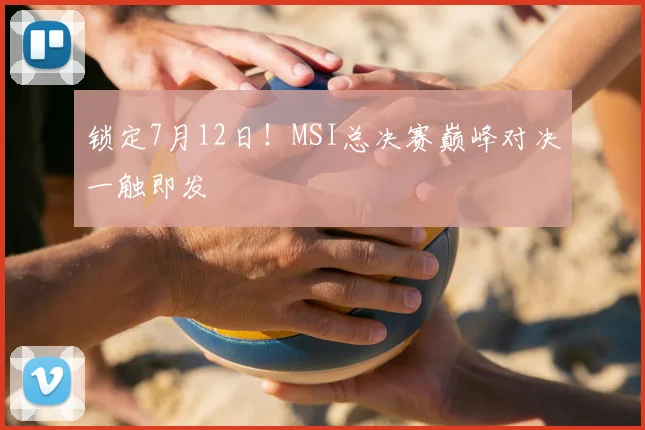 锁定7月12日！MSI总决赛巅峰对决一触即发