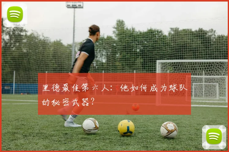 里德最佳第六人:他如何成为球队的秘密武器?