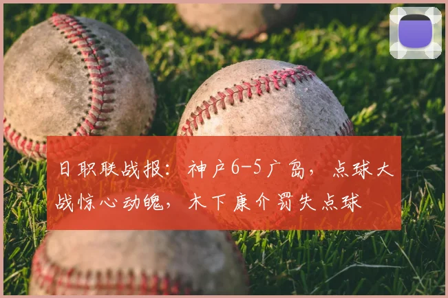 日职联战报:神户6-5广岛,点球大战惊心动魄,木下康介罚失点球