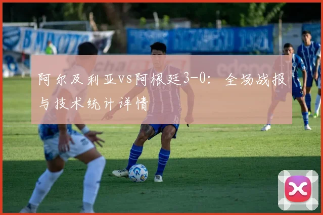 阿尔及利亚vs阿根廷3-0：全场战报与技术统计详情