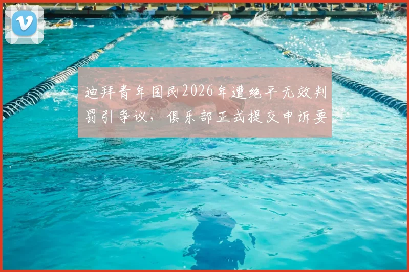 迪拜青年国民2026年遭绝平无效判罚引争议，俱乐部正式提交申诉要求比赛重赛