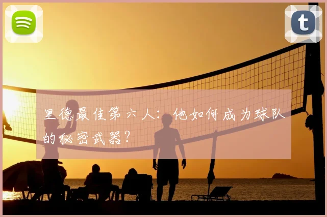 里德最佳第六人:他如何成为球队的秘密武器?
