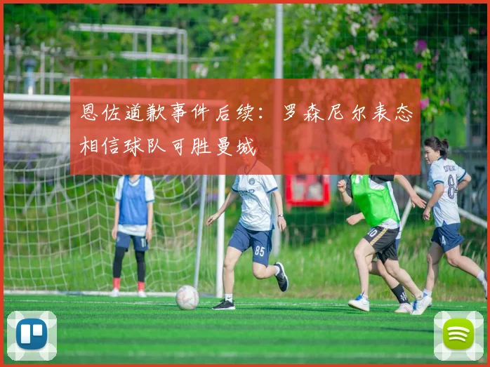 恩佐道歉事件后续：罗森尼尔表态相信球队可胜曼城