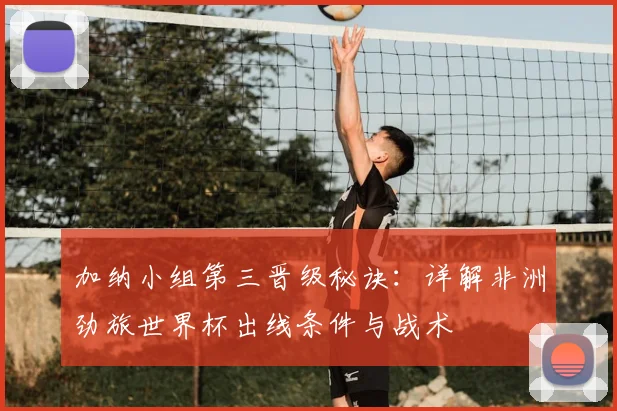 加纳小组第三晋级秘诀：详解非洲劲旅世界杯出线条件与战术