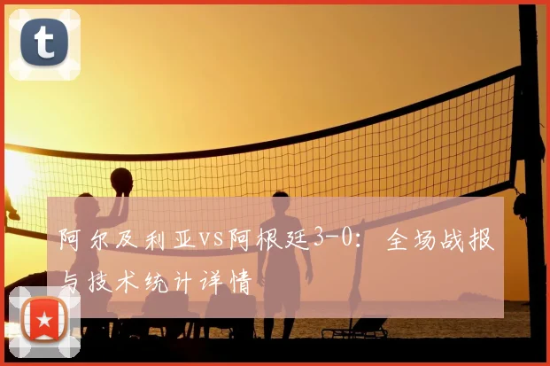 阿尔及利亚vs阿根廷3-0:全场战报与技术统计详情