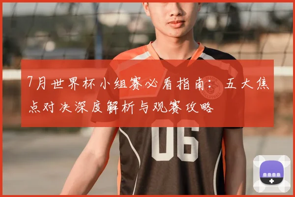 7月世界杯小组赛必看指南:五大焦点对决深度解析与观赛攻略