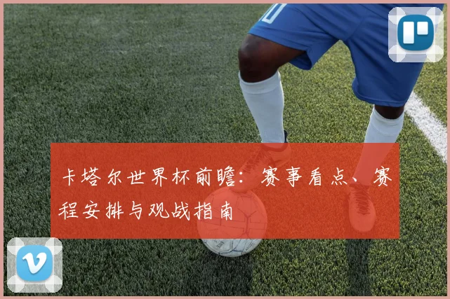 卡塔尔世界杯前瞻：赛事看点、赛程安排与观战指南