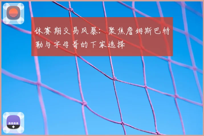 休赛期交易风暴:聚焦詹姆斯巴特勒与字母哥的下家选择