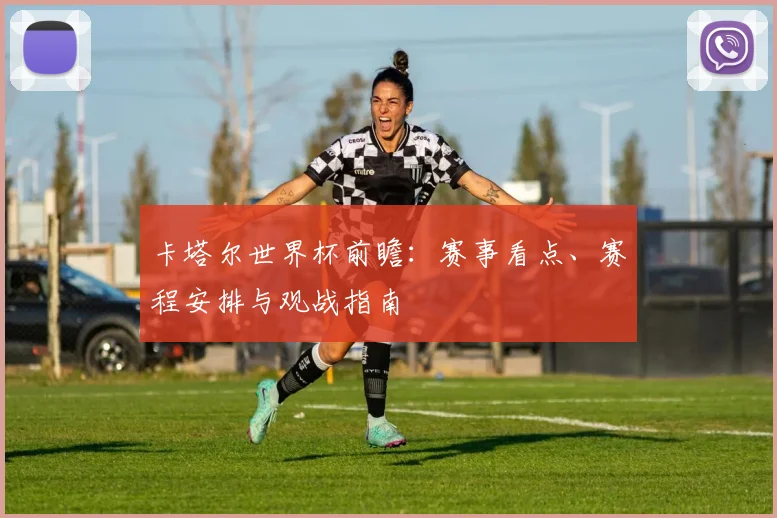 卡塔尔世界杯前瞻:赛事看点、赛程安排与观战指南