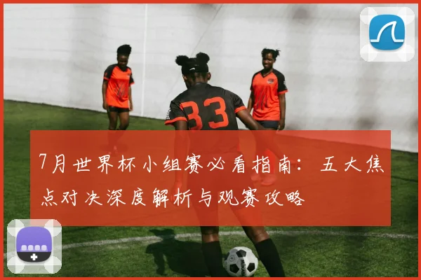 7月世界杯小组赛必看指南：五大焦点对决深度解析与观赛攻略