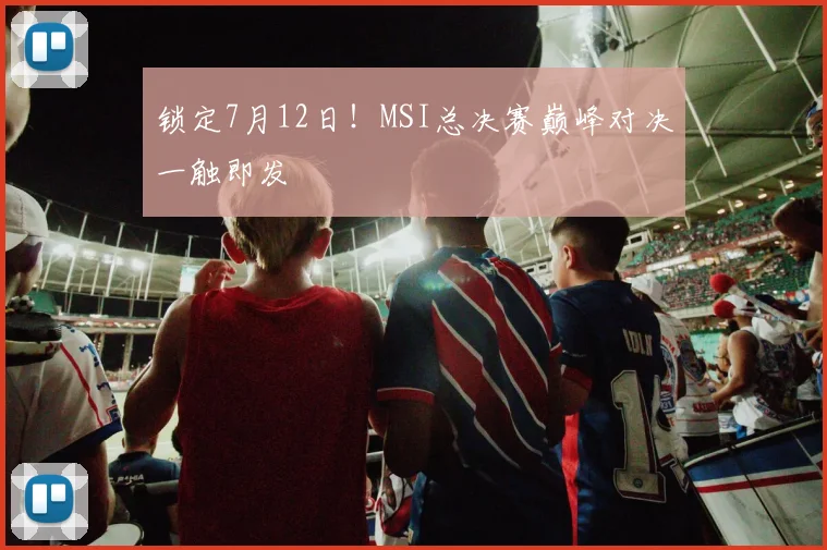 锁定7月12日!MSI总决赛巅峰对决一触即发
