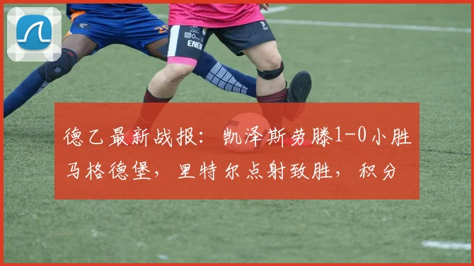 德乙最新战报:凯泽斯劳滕1-0小胜马格德堡,里特尔点射致胜,积分榜排名有何变化?