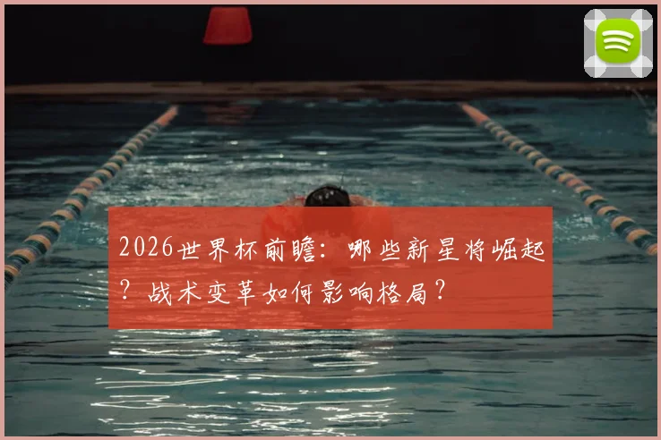 2026世界杯前瞻：哪些新星将崛起？战术变革如何影响格局？