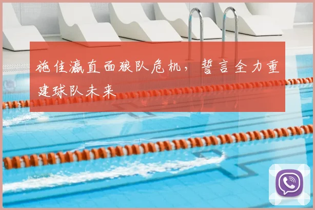 施佳瀛直面狼队危机,誓言全力重建球队未来