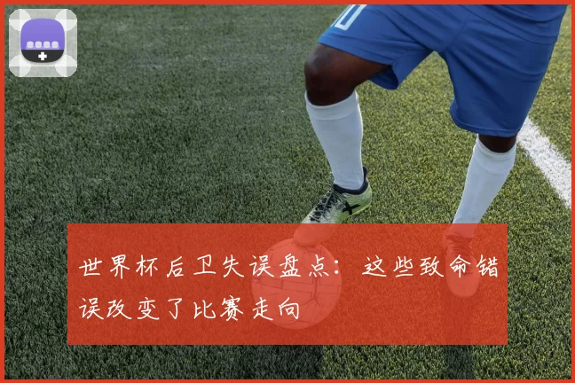 世界杯后卫失误盘点:这些致命错误改变了比赛走向