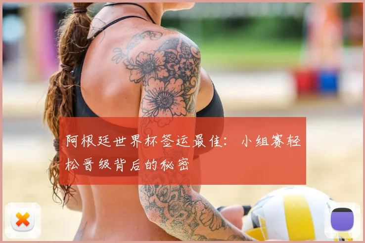 阿根廷世界杯签运最佳：小组赛轻松晋级背后的秘密