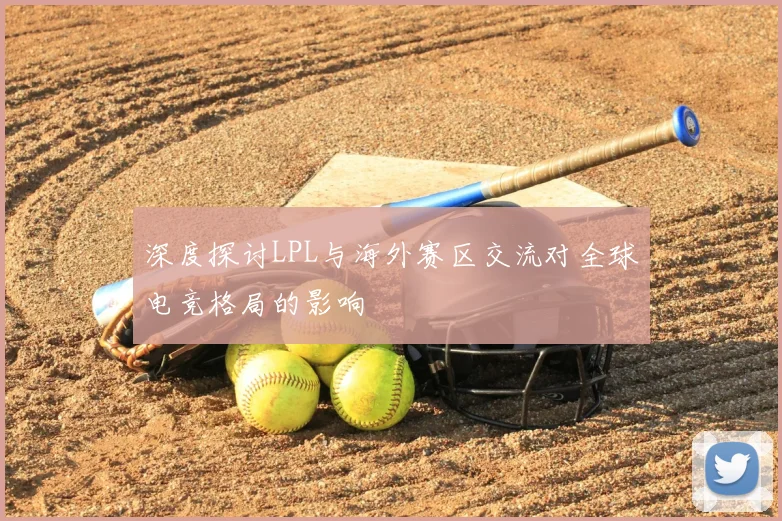 深度探讨LPL与海外赛区交流对全球电竞格局的影响