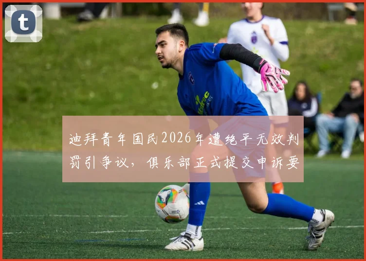 迪拜青年国民2026年遭绝平无效判罚引争议,俱乐部正式提交申诉要求比赛重赛