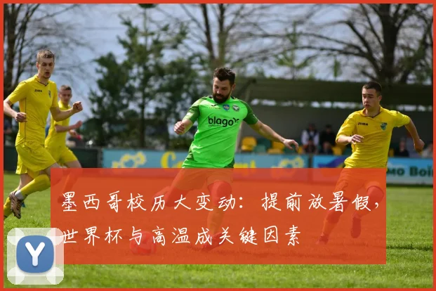 墨西哥校历大变动:提前放暑假,世界杯与高温成关键因素