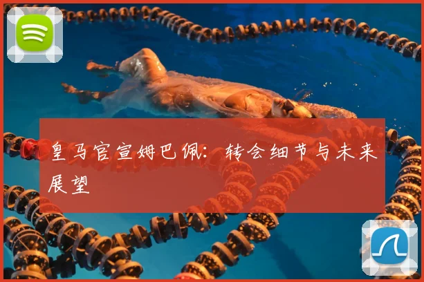 皇马官宣姆巴佩：转会细节与未来展望