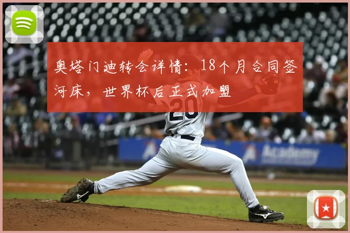 奥塔门迪转会详情:18个月合同签河床,世界杯后正式加盟